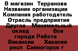 В магазин "Терранова › Название организации ­ Компания-работодатель › Отрасль предприятия ­ Другое › Минимальный оклад ­ 15 000 - Все города Работа » Вакансии   . Хакасия респ.,Саяногорск г.